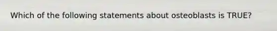 Which of the following statements about osteoblasts is TRUE?