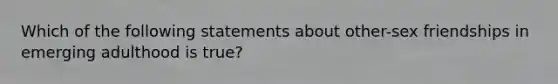 Which of the following statements about other-sex friendships in emerging adulthood is true?