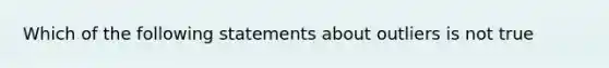 Which of the following statements about outliers is not true