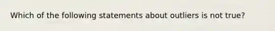 Which of the following statements about outliers is not true?