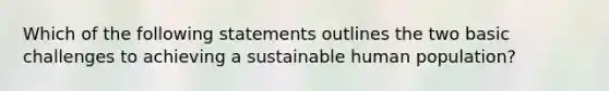 Which of the following statements outlines the two basic challenges to achieving a sustainable human population?