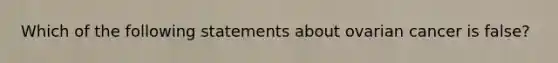 Which of the following statements about ovarian cancer is false?