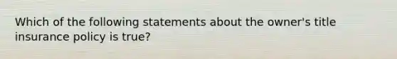 Which of the following statements about the owner's title insurance policy is true?