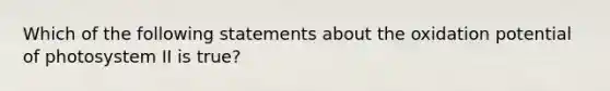 Which of the following statements about the oxidation potential of photosystem II is true?