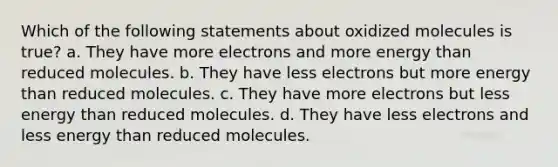 Which of the following statements about oxidized molecules is true? a. They have more electrons and more energy than reduced molecules. b. They have less electrons but more energy than reduced molecules. c. They have more electrons but less energy than reduced molecules. d. They have less electrons and less energy than reduced molecules.