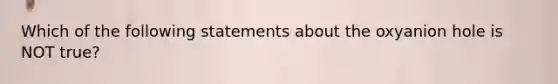 Which of the following statements about the oxyanion hole is NOT true?