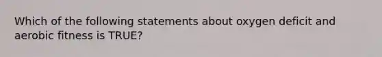 Which of the following statements about oxygen deficit and aerobic fitness is TRUE?