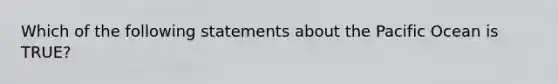 Which of the following statements about the Pacific Ocean is TRUE?