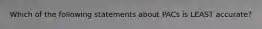 Which of the following statements about PACs is LEAST accurate?