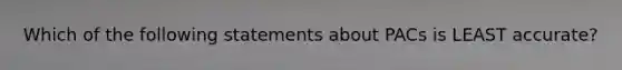 Which of the following statements about PACs is LEAST accurate?