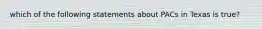 which of the following statements about PACs in Texas is true?