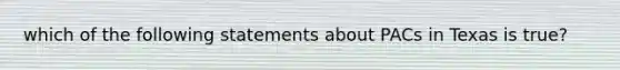 which of the following statements about PACs in Texas is true?