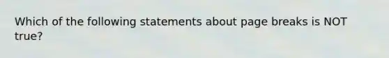 Which of the following statements about page breaks is NOT true?