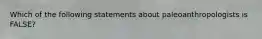 Which of the following statements about paleoanthropologists is FALSE?