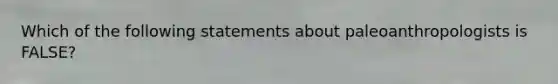 Which of the following statements about paleoanthropologists is FALSE?