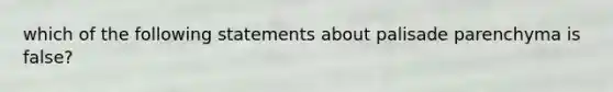 which of the following statements about palisade parenchyma is false?