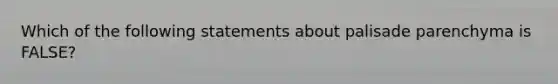 Which of the following statements about palisade parenchyma is FALSE?