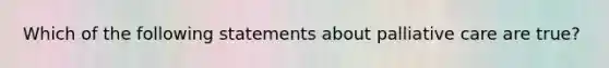 Which of the following statements about palliative care are true?