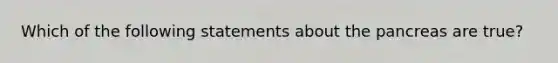 Which of the following statements about the pancreas are true?