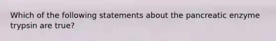 Which of the following statements about the pancreatic enzyme trypsin are true?