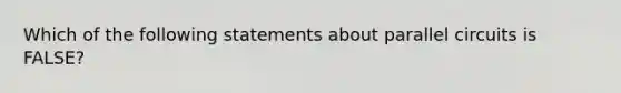 Which of the following statements about parallel circuits is FALSE?