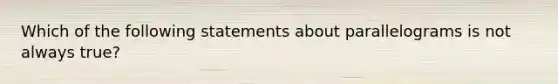 Which of the following statements about parallelograms is not always true?