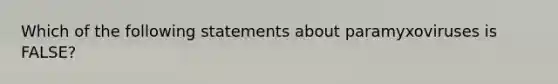 Which of the following statements about paramyxoviruses is FALSE?