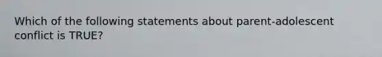 Which of the following statements about parent-adolescent conflict is TRUE?