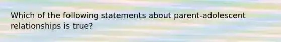 Which of the following statements about parent-adolescent relationships is true?