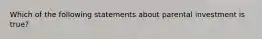 Which of the following statements about parental investment is true?