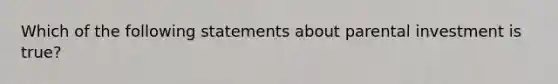 Which of the following statements about parental investment is true?