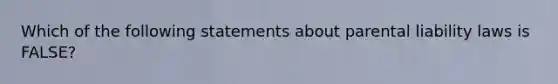 Which of the following statements about parental liability laws is FALSE?