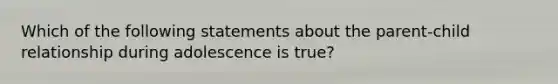 Which of the following statements about the parent-child relationship during adolescence is true?