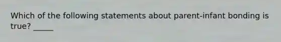 Which of the following statements about parent-infant bonding is true? _____