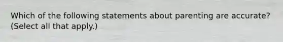 Which of the following statements about parenting are accurate? (Select all that apply.)