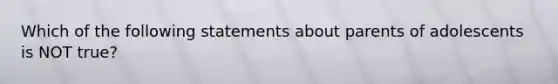 Which of the following statements about parents of adolescents is NOT true?