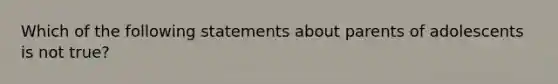 Which of the following statements about parents of adolescents is not true?