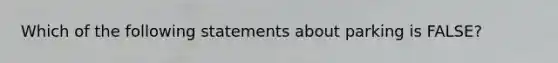 Which of the following statements about parking is FALSE?