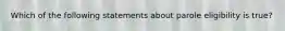 Which of the following statements about parole eligibility is true?