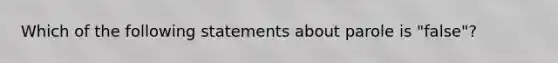 Which of the following statements about parole is "false"?