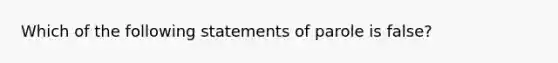 Which of the following statements of parole is false?