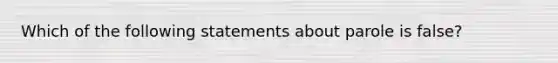 Which of the following statements about parole is false?