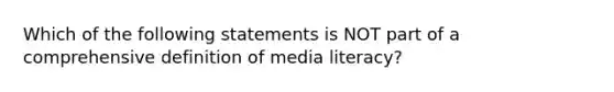 Which of the following statements is NOT part of a comprehensive definition of media literacy?