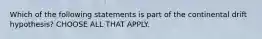 Which of the following statements is part of the continental drift hypothesis? CHOOSE ALL THAT APPLY.