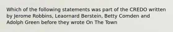 Which of the following statements was part of the CREDO written by Jerome Robbins, Leaornard Berstein, Betty Comden and Adolph Green before they wrote On The Town