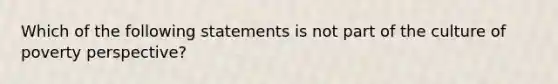 Which of the following statements is not part of the culture of poverty perspective?