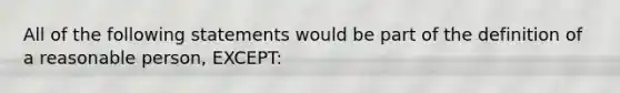 All of the following statements would be part of the definition of a reasonable person, EXCEPT: