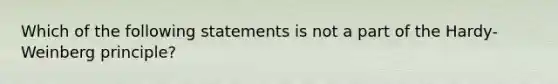 Which of the following statements is not a part of the Hardy-Weinberg principle?