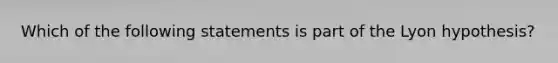 Which of the following statements is part of the Lyon hypothesis?