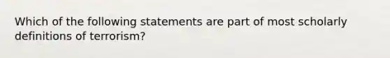 Which of the following statements are part of most scholarly definitions of terrorism?